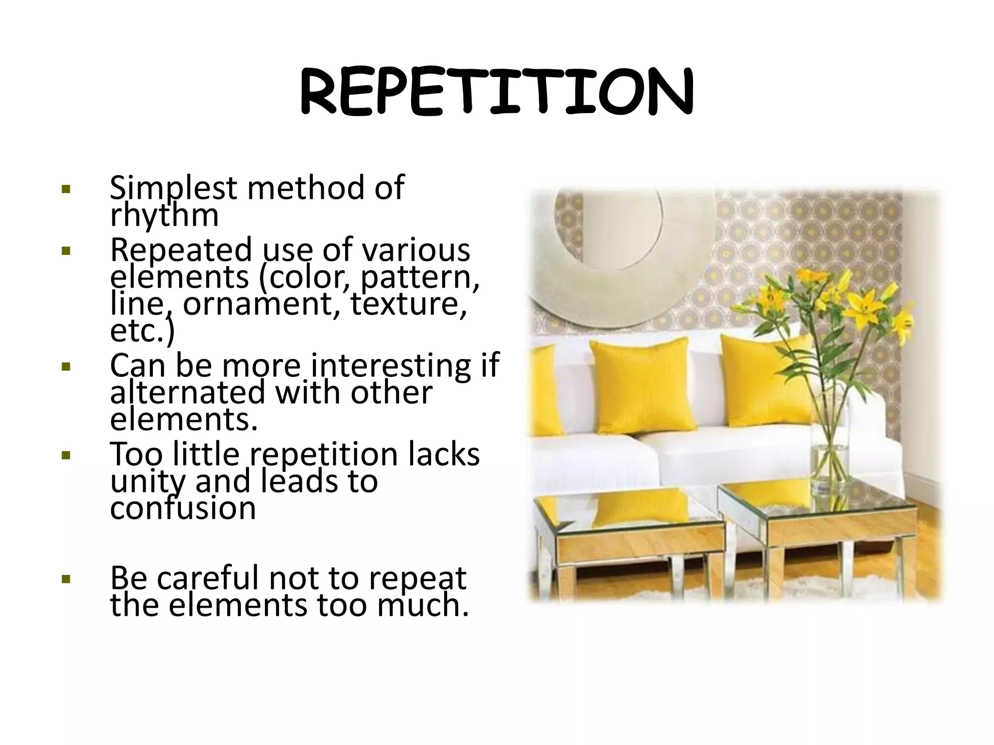 REPETITION
 Simplest method of
rhythm
 Repeated use of various
elements (color, pattern,
line, ornament, texture,
etc.)
 Can be more interesting if
alternated with other
elements.
 Too little repetition lacks
unity and leads to
confusion
 Be careful not to repeat
the elements too much.
 