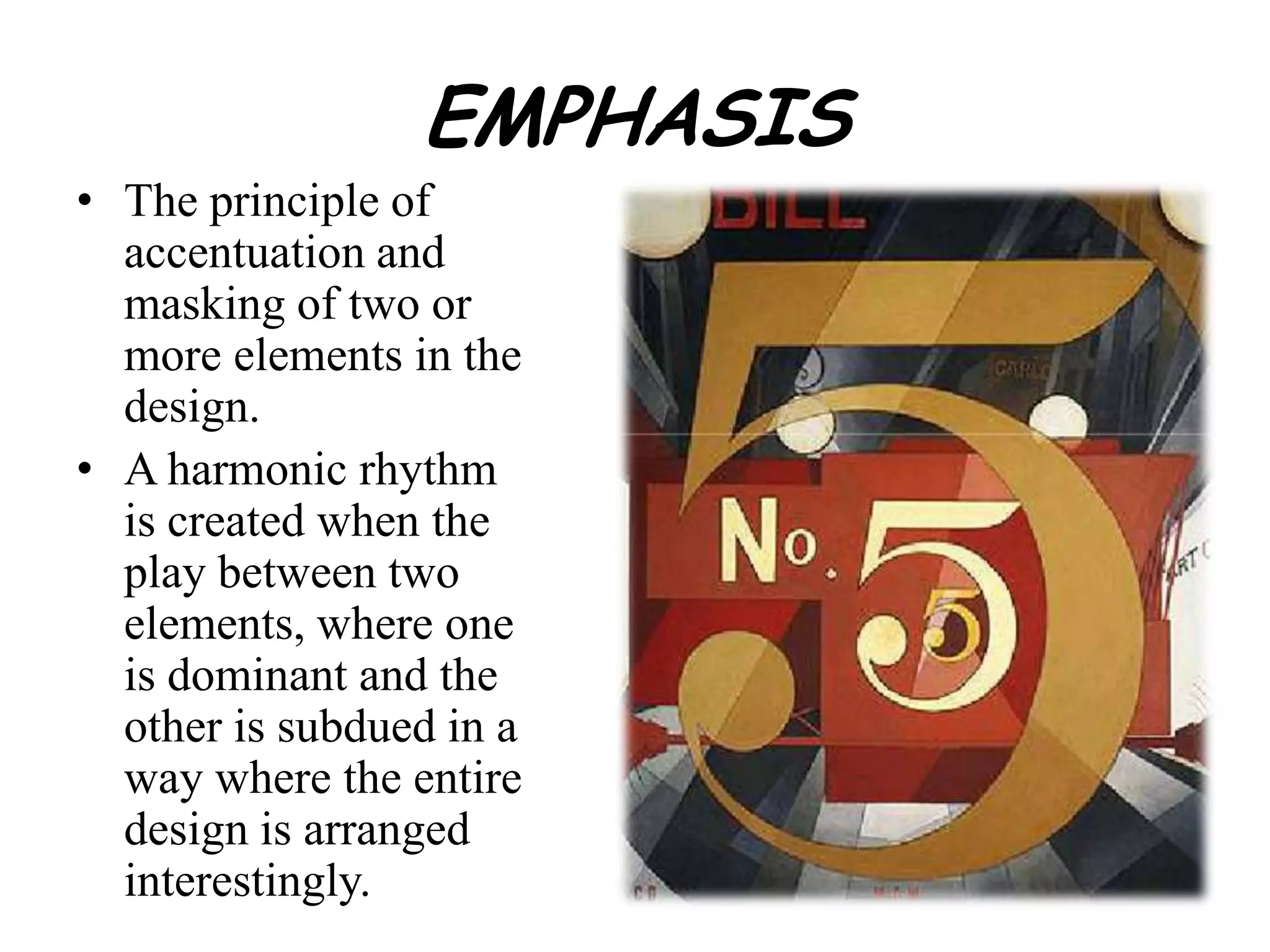 EMPHASIS
• The principle of
accentuation and
masking of two or
more elements in the
design.
• A harmonic rhythm
is created when the
play between two
elements, where one
is dominant and the
other is subdued in a
way where the entire
design is arranged
interestingly.
 