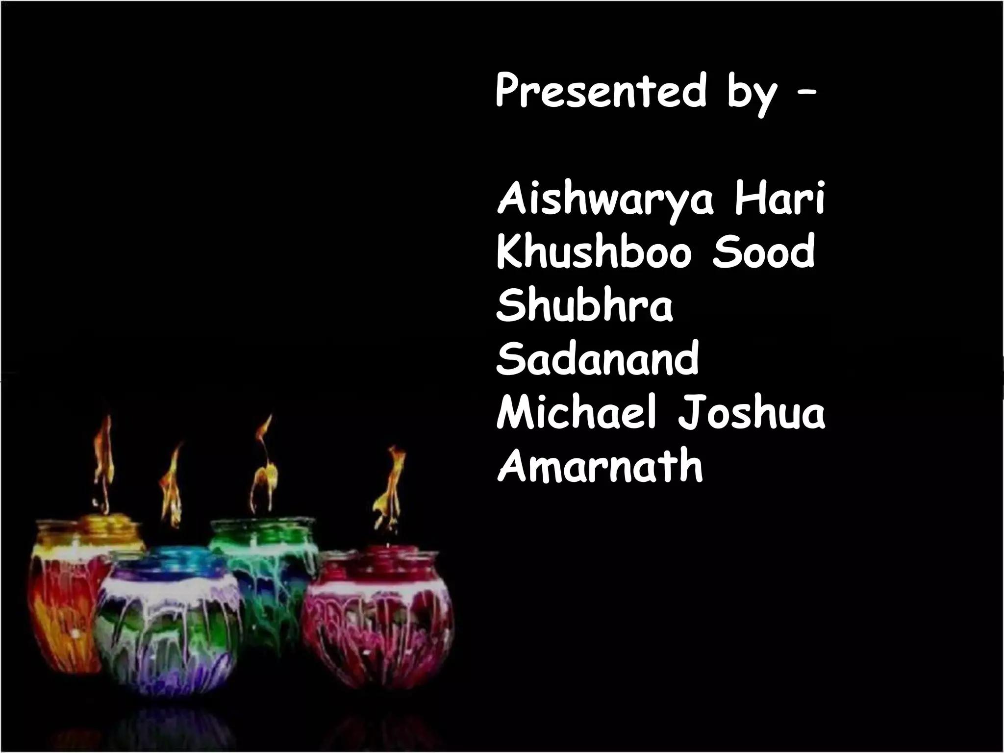 Presented by –
Aishwarya Hari
Khushboo Sood
Shubhra
Sadanand
Michael Joshua
Amarnath
 