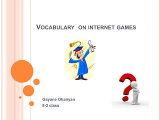 VOCABULARY ON INTERNET GAMES
Gayane Ohanyan
8-2 class
 