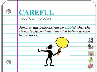 –  cautious; thorough  CAREFUL Jennifer was being extremely  careful  when she thoughtfully read each question before writing her answers.  