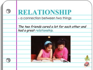 –  a connection between two things  RELATIONSHIP The two friends cared a lot for each other and had a great  relationship .  