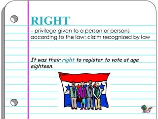 –  privilege given to a person or persons according to the law; claim recognized by law  RIGHT It was their  right  to register to vote at age eighteen . 