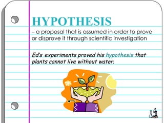 –  a proposal that is assumed in order to prove or disprove it through scientific investigation  HYPOTHESIS Ed’s   experiments proved his  hypothesis  that plants cannot live without water .   