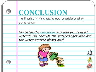 –  a final summing up; a reasonable end or conclusion  CONCLUSION Her scientific  conclusion  was that plants need water to live because the watered ones lived and the water-starved plants died.  