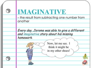 –  the result from subtracting one number from another  IMAGINATIVE Every day, Jerome was able to give a different and  imaginative  story about his missing homework .   Now, let me see.  I think it might be in my other shoes! 