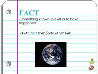 –  something known to exist or to have happened  FACT It is a  fact  that Earth is not flat. 