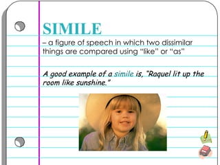 –  a figure of speech in which two dissimilar things are compared using “like” or “as”  SIMILE A good example of a  simile  is, “Raquel lit up the room like sunshine.” 