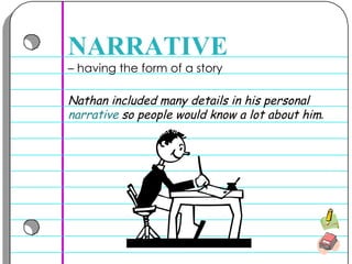 –  having the form of a story  NARRATIVE Nathan included many details in his personal  narrative  so people would know a lot about him .   