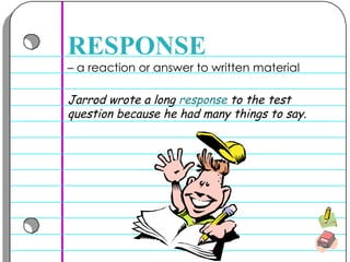 –  a reaction or answer to written material  RESPONSE Jarrod wrote a long  response  to the test question because he had many things to say.  