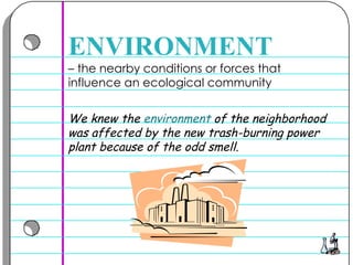 –  the nearby conditions or forces that influence an ecological community  ENVIRONMENT We knew the  environment  of the neighborhood was affected by the new trash-burning power plant because of the odd smell.  