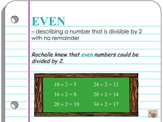 –  describing a number that is divisible by 2 with no remainder  EVEN Rochelle knew that  even  numbers could be divided by 2.  10    2 = 5   24    2 = 12 16    2 = 8   28    2 = 14 20    2 = 10   34    2 = 17 