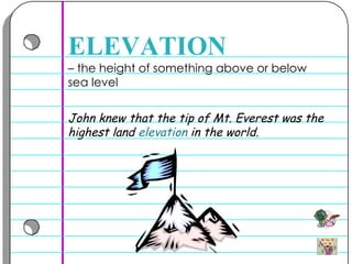 –  the height of something above or below sea level  ELEVATION John knew that the tip of Mt. Everest was the highest land  elevation  in the world.  