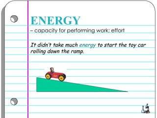 –  capacity for performing work; effort  ENERGY It didn’t take much  energy  to start the toy car rolling down the ramp. 