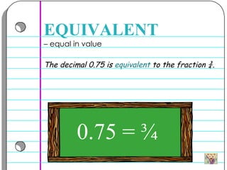 –  equal in value  EQUIVALENT The decimal 0.75 is  equivalent  to the fraction ¾.  0.75 = ¾  