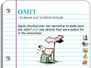 –  to leave out; to fail to include  OMIT Gayle checked over her narrative to make sure she didn’t  omit  any details that were asked for in the directions.  