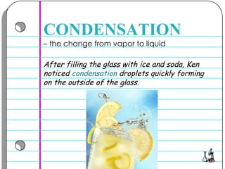 –  the change from vapor to liquid  CONDENSATION After filling the glass with ice and soda, Ken noticed  condensation  droplets quickly forming on the outside of the glass.  