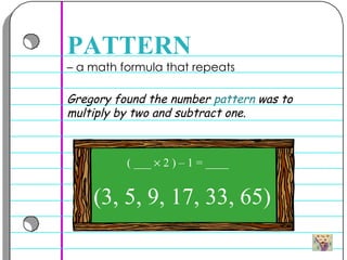 –  a math formula that repeats  PATTERN Gregory found the number  pattern  was to multiply by two and subtract one.  (3, 5, 9, 17, 33, 65) ( ___    2 ) – 1 = ____ 