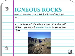 –  rocks formed by solidification of molten rock  IGNEOUS ROCKS At the base of the old volcano, Mrs. Russell picked up several  igneous rocks  to show her class.  