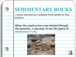 –  rocks formed by material that settles to the bottom  SEDIMENTARY ROCKS When the construction crew blasted through the mountain, it was easy to see the layers of  sedimentary rocks .   