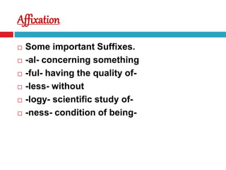  Some important Suffixes.
 -al- concerning something
 -ful- having the quality of-
 -less- without
 -logy- scientific study of-
 -ness- condition of being-
Affixation
 