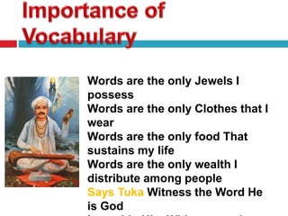 Words are the only Jewels I
possess
Words are the only Clothes that I
wear
Words are the only food That
sustains my life
Words are the only wealth I
distribute among people
Says Tuka Witness the Word He
is God
 