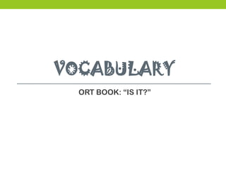 VOCABULARY
ORT BOOK: “IS IT?”
 