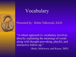 Presented by:  Robin Talkowski, Ed.D. “ A robust approach to vocabulary involves directly explaining the meanings of words along with thought-provoking, playful, and interactive follow-up.”  (Beck, McKeown, and Kucan, 2002) Vocabulary 
