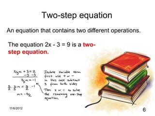 Two-step equation
An equation that contains two different operations.

The equation 2x - 3 = 9 is a two-
step equation.




11/6/2012
                                                      6
 