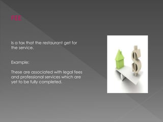 FEE
Is a tax that the restaurant get for
the service.
Example:
These are associated with legal fees
and professional services which are
yet to be fully completed.
 