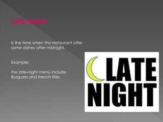 LATE-NIGHT
Is the time when the restaurant offer
some dishes after midnight.
Example:
the late-night menú include
Burguers and french fries
 