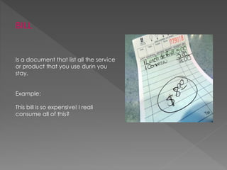 BILL
Is a document that list all the service
or product that you use durin you
stay.
Example:
This bill is so expensive! I reali
consume all of this?
 
