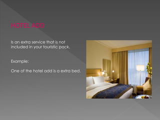 HOTEL ADD
Is an extra service that is not
included in your touristic pack.
Example:
One of the hotel add is a extra bed.
 