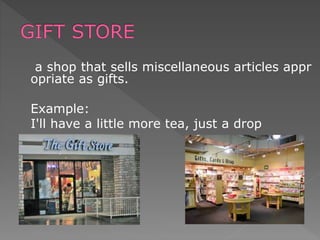 a shop that sells miscellaneous articles appr
opriate as gifts.
Example:
I'll have a little more tea, just a drop
 