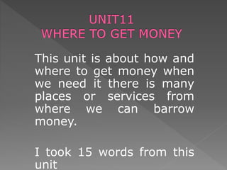This unit is about how and
where to get money when
we need it there is many
places or services from
where we can barrow
money.
I took 15 words from this
unit
 