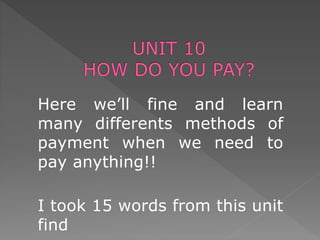 Here we’ll fine and learn
many differents methods of
payment when we need to
pay anything!!
I took 15 words from this unit
find
 