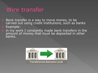  Bank transfer is a way to move money, to be
carried out using credit institutions, such as banks
 Example:
 in my work I constantly made bank transfers in the
amount of money that must be deposited in other
banks.
 