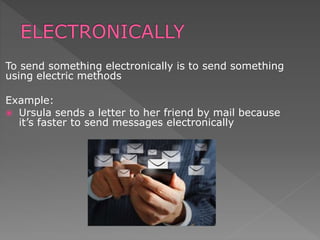 To send something electronically is to send something
using electric methods
Example:
 Ursula sends a letter to her friend by mail because
it’s faster to send messages electronically
 