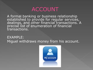 A formal banking or business relationship
established to provide for regular services,
dealings, and other financial transactions. A
precise list of enumeration of financial
transactions.
EXAMPLE:
Miguel withdraws money from his account.
 
