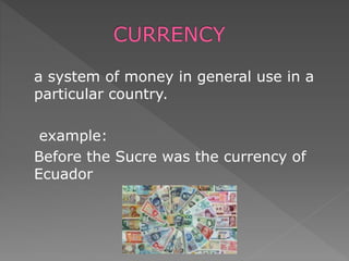 a system of money in general use in a
particular country.
example:
Before the Sucre was the currency of
Ecuador
 