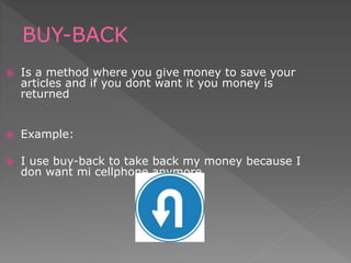  Is a method where you give money to save your
articles and if you dont want it you money is
returned
 Example:
 I use buy-back to take back my money because I
don want mi cellphone anymore
BUY-BACK
 