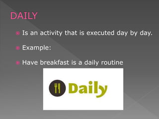  Is an activity that is executed day by day.
 Example:
 Have breakfast is a daily routine
 