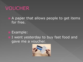  A paper that allows people to get items
for free.
 Example:
 I went yesterday to buy fast food and
gave me a voucher.
 