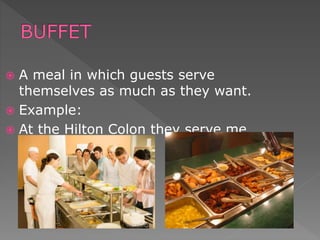  A meal in which guests serve
themselves as much as they want.
 Example:
 At the Hilton Colon they serve me
lunch buffet.
 