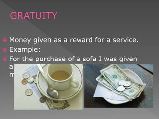  Money given as a reward for a service.
 Example:
 For the purchase of a sofa I was given
a gratuity of not paying the first
month.
 