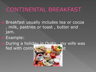  Breakfast usually includes tea or cocoa
, milk, pastries or toast , butter and
jam.
 Example:
 During a holiday in Quito , my wife was
fed with continental breakfast
 