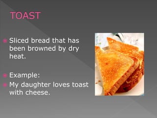  Sliced bread that has
been browned by dry
heat.
 Example:
 My daughter loves toast
with cheese.
 