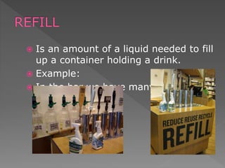  Is an amount of a liquid needed to fill
up a container holding a drink.
 Example:
 In the bar we have many refills.
 