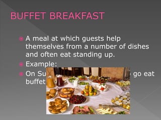  A meal at which guests help
themselves from a number of dishes
and often eat standing up.
 Example:
 On Sundays, my family likes to go eat
buffet breakfast .
 