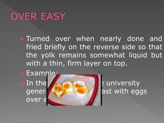  Turned over when nearly done and
fried briefly on the reverse side so that
the yolk remains somewhat liquid but
with a thin, firm layer on top.
 Example:
 In the mornings at the university
generally toast breakfast with eggs
over easy.
 